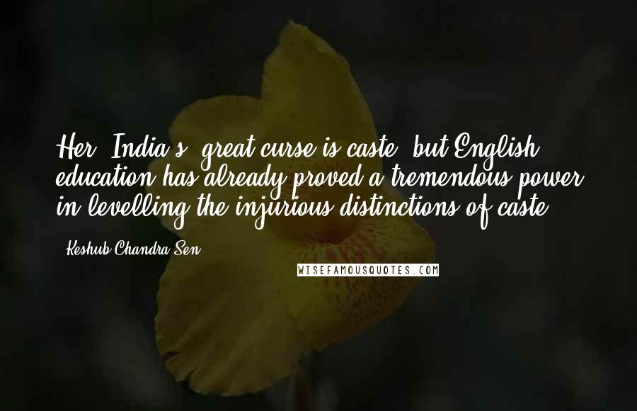 Keshub Chandra Sen Quotes: Her (India's) great curse is caste; but English education has already proved a tremendous power in levelling the injurious distinctions of caste.