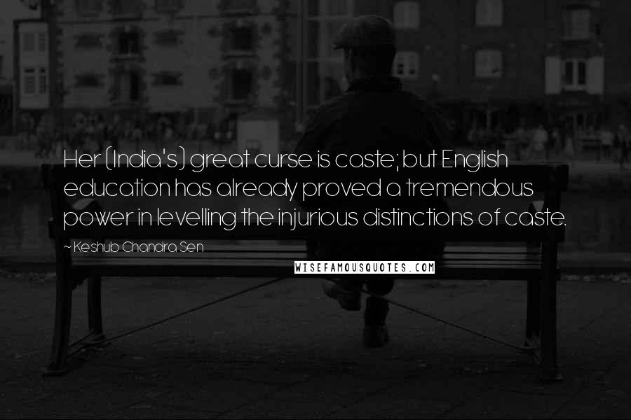 Keshub Chandra Sen Quotes: Her (India's) great curse is caste; but English education has already proved a tremendous power in levelling the injurious distinctions of caste.