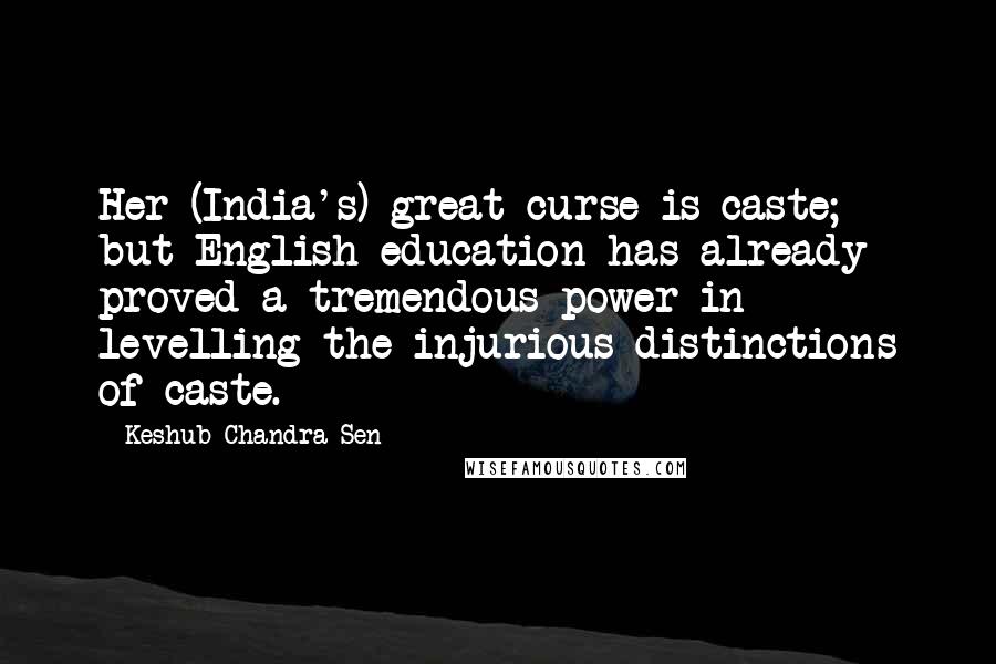 Keshub Chandra Sen Quotes: Her (India's) great curse is caste; but English education has already proved a tremendous power in levelling the injurious distinctions of caste.