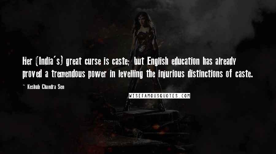 Keshub Chandra Sen Quotes: Her (India's) great curse is caste; but English education has already proved a tremendous power in levelling the injurious distinctions of caste.