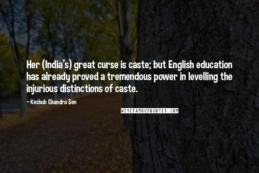 Keshub Chandra Sen Quotes: Her (India's) great curse is caste; but English education has already proved a tremendous power in levelling the injurious distinctions of caste.