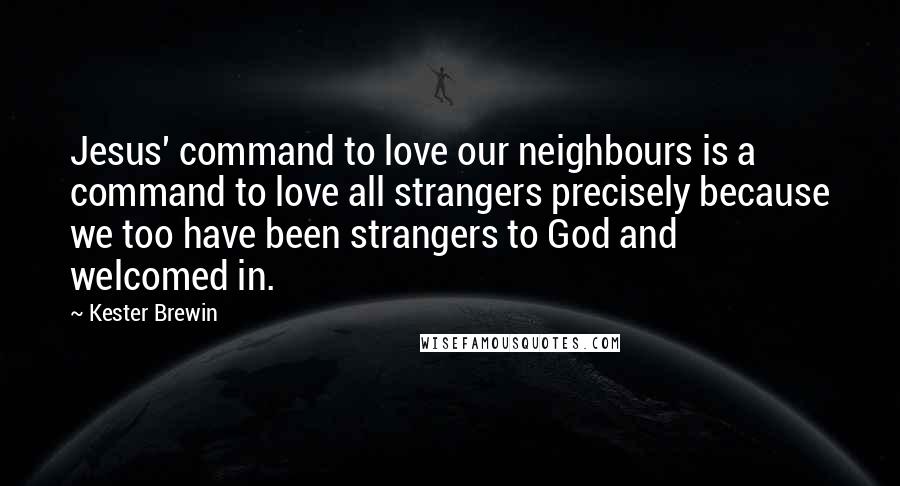 Kester Brewin Quotes: Jesus' command to love our neighbours is a command to love all strangers precisely because we too have been strangers to God and welcomed in.