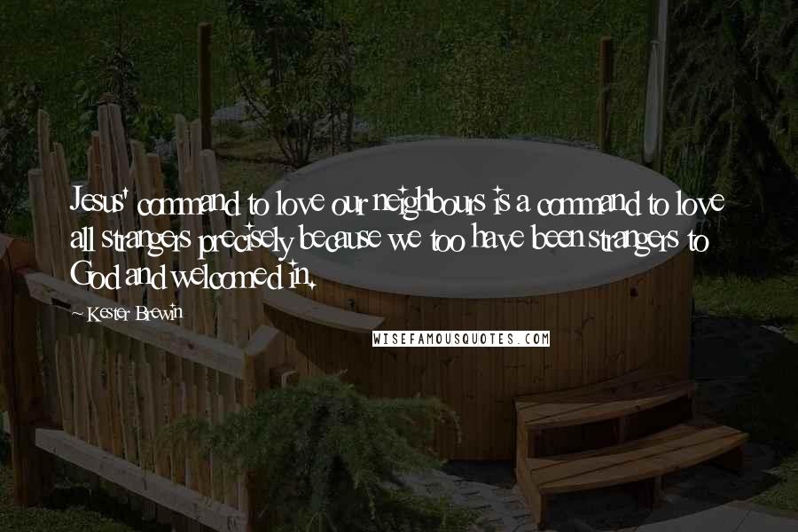 Kester Brewin Quotes: Jesus' command to love our neighbours is a command to love all strangers precisely because we too have been strangers to God and welcomed in.