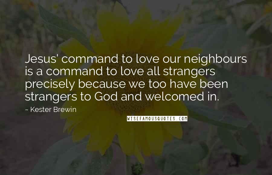 Kester Brewin Quotes: Jesus' command to love our neighbours is a command to love all strangers precisely because we too have been strangers to God and welcomed in.