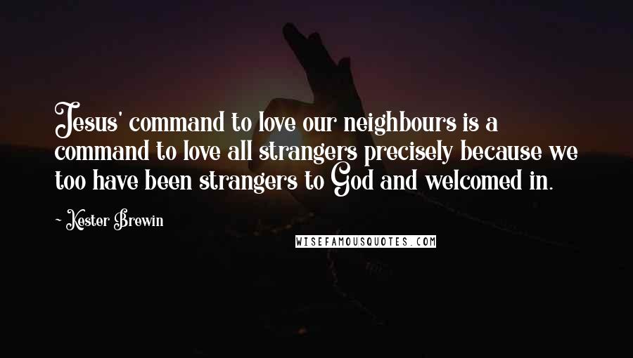 Kester Brewin Quotes: Jesus' command to love our neighbours is a command to love all strangers precisely because we too have been strangers to God and welcomed in.