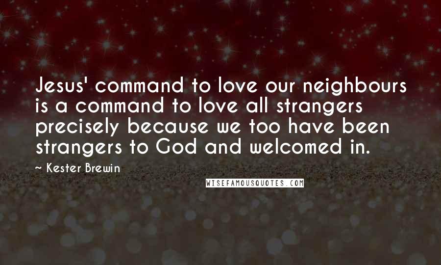 Kester Brewin Quotes: Jesus' command to love our neighbours is a command to love all strangers precisely because we too have been strangers to God and welcomed in.