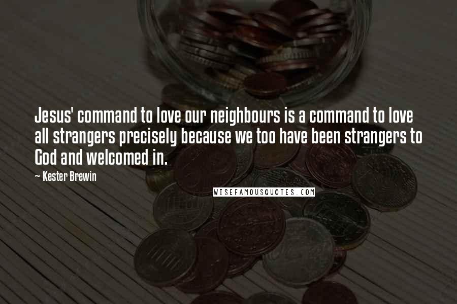 Kester Brewin Quotes: Jesus' command to love our neighbours is a command to love all strangers precisely because we too have been strangers to God and welcomed in.