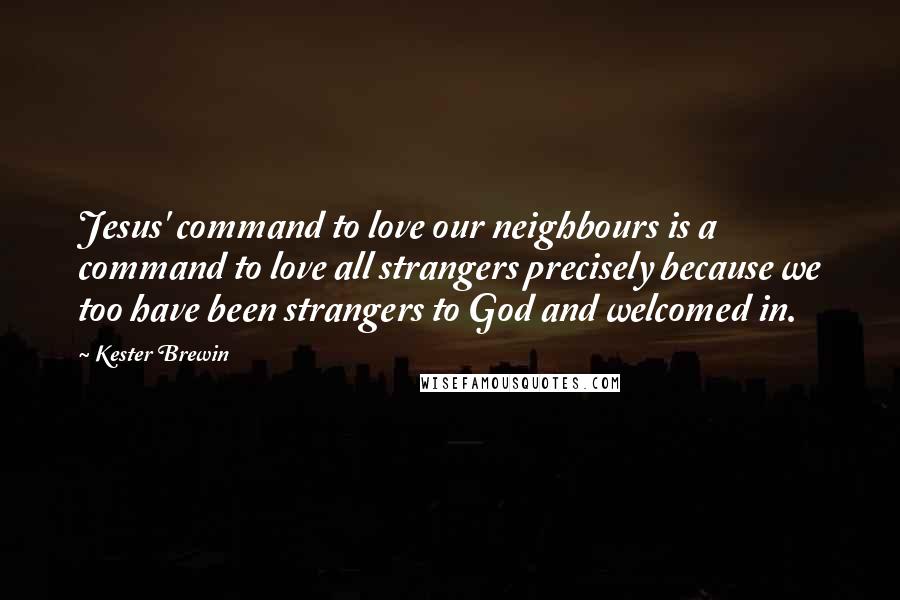 Kester Brewin Quotes: Jesus' command to love our neighbours is a command to love all strangers precisely because we too have been strangers to God and welcomed in.