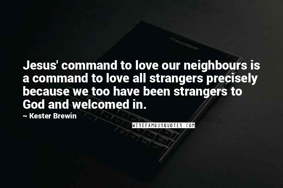 Kester Brewin Quotes: Jesus' command to love our neighbours is a command to love all strangers precisely because we too have been strangers to God and welcomed in.