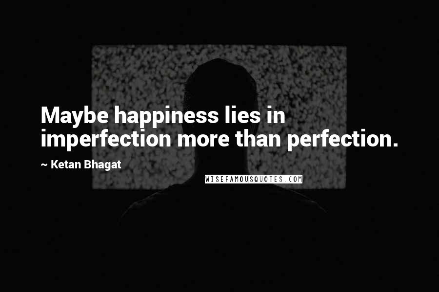 Ketan Bhagat Quotes: Maybe happiness lies in imperfection more than perfection.