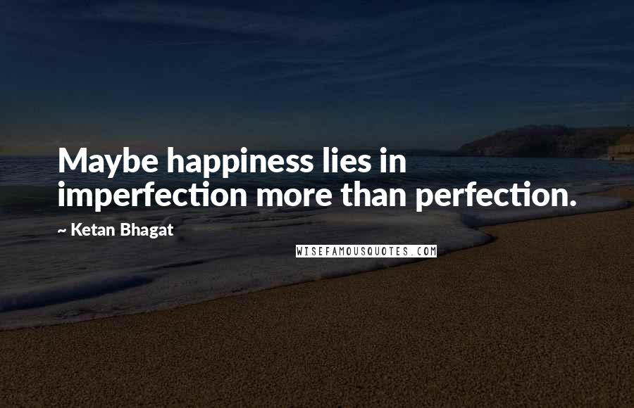 Ketan Bhagat Quotes: Maybe happiness lies in imperfection more than perfection.
