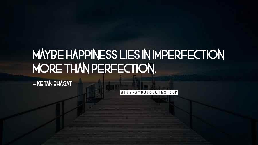 Ketan Bhagat Quotes: Maybe happiness lies in imperfection more than perfection.