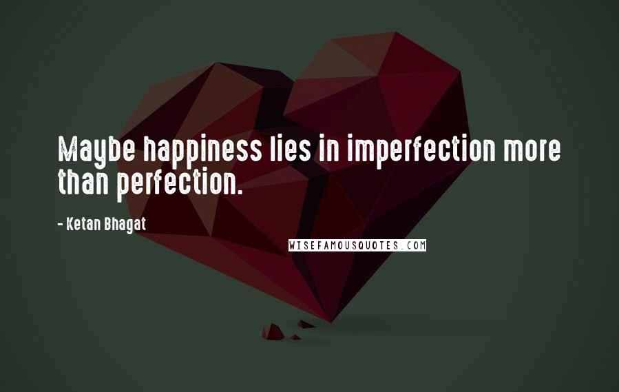 Ketan Bhagat Quotes: Maybe happiness lies in imperfection more than perfection.