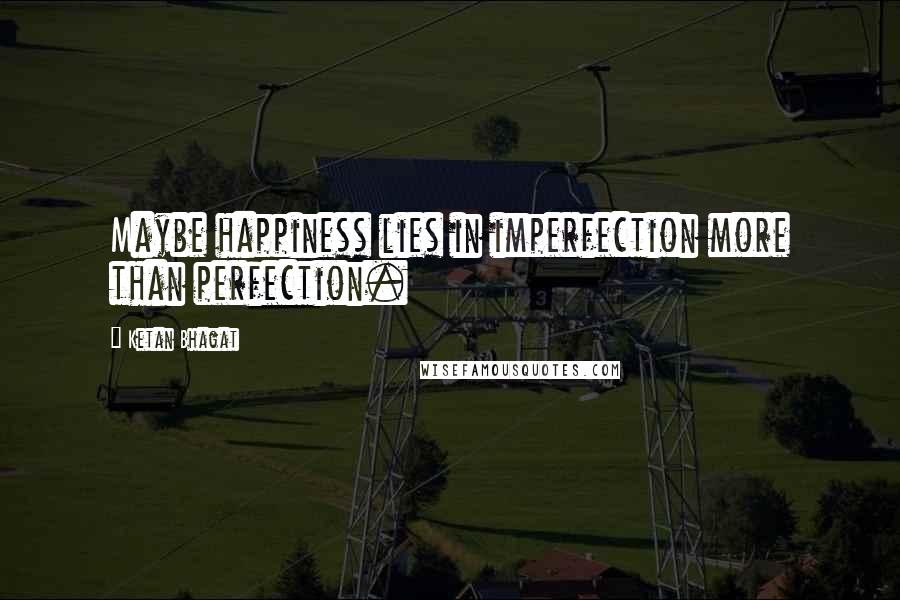 Ketan Bhagat Quotes: Maybe happiness lies in imperfection more than perfection.
