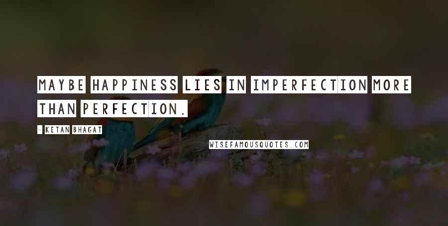 Ketan Bhagat Quotes: Maybe happiness lies in imperfection more than perfection.