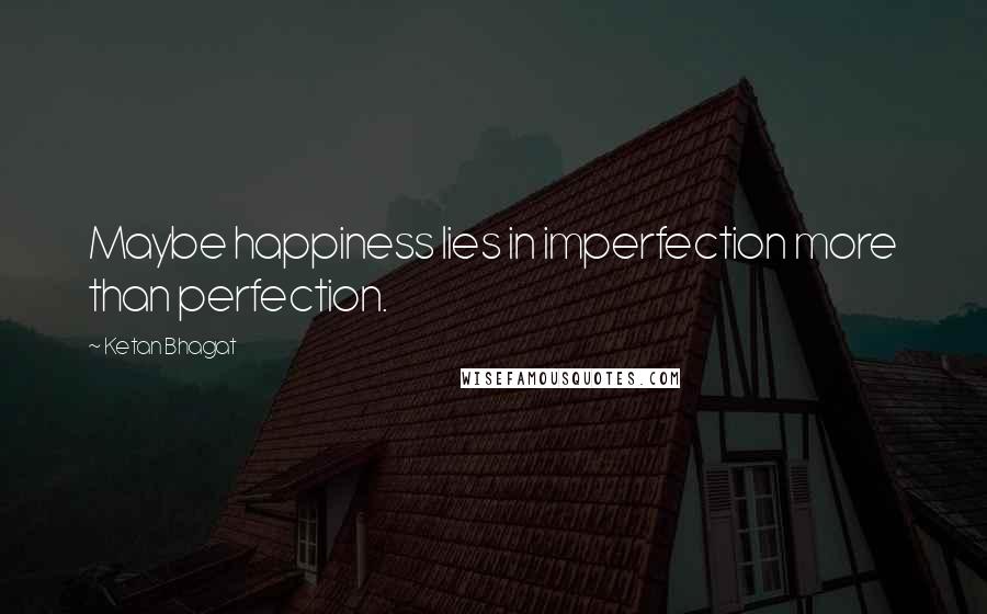 Ketan Bhagat Quotes: Maybe happiness lies in imperfection more than perfection.