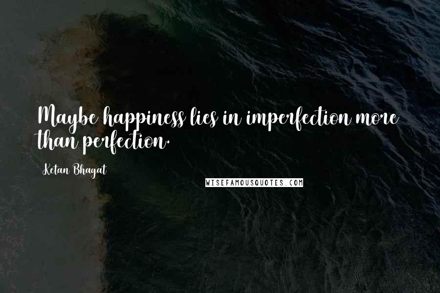 Ketan Bhagat Quotes: Maybe happiness lies in imperfection more than perfection.