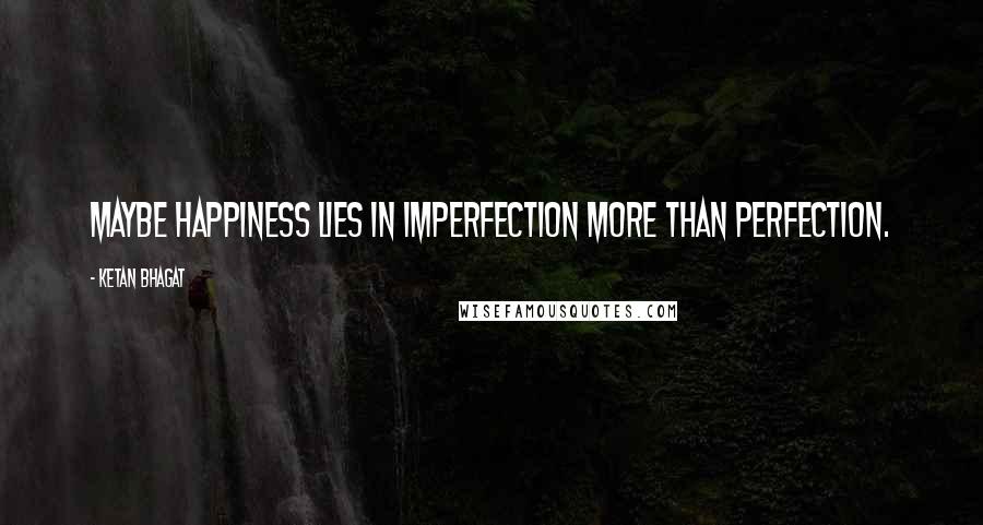 Ketan Bhagat Quotes: Maybe happiness lies in imperfection more than perfection.
