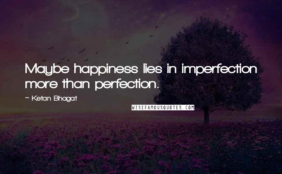 Ketan Bhagat Quotes: Maybe happiness lies in imperfection more than perfection.