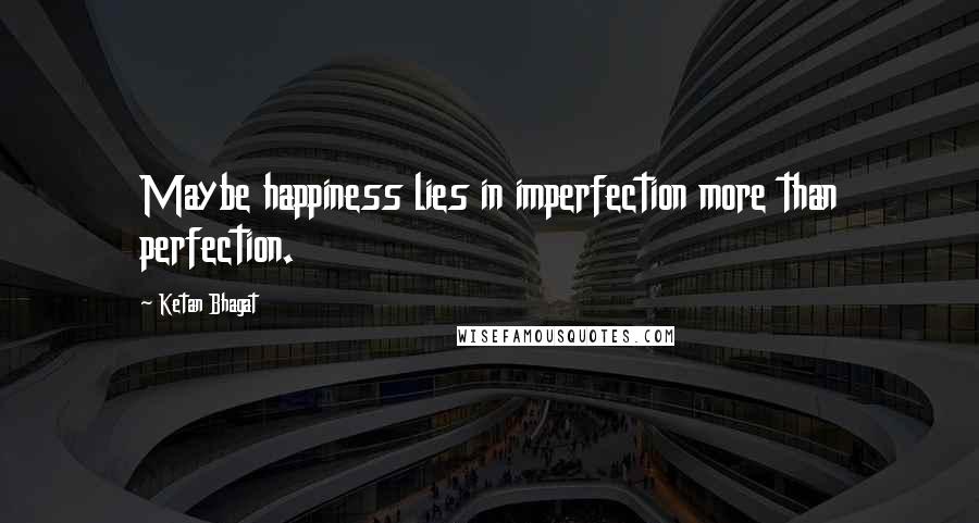 Ketan Bhagat Quotes: Maybe happiness lies in imperfection more than perfection.
