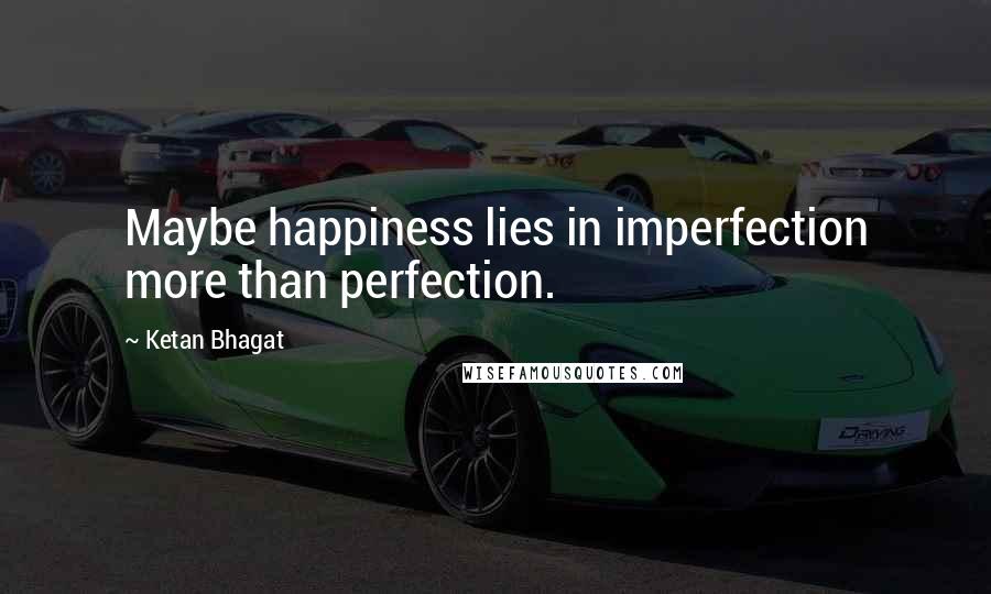 Ketan Bhagat Quotes: Maybe happiness lies in imperfection more than perfection.