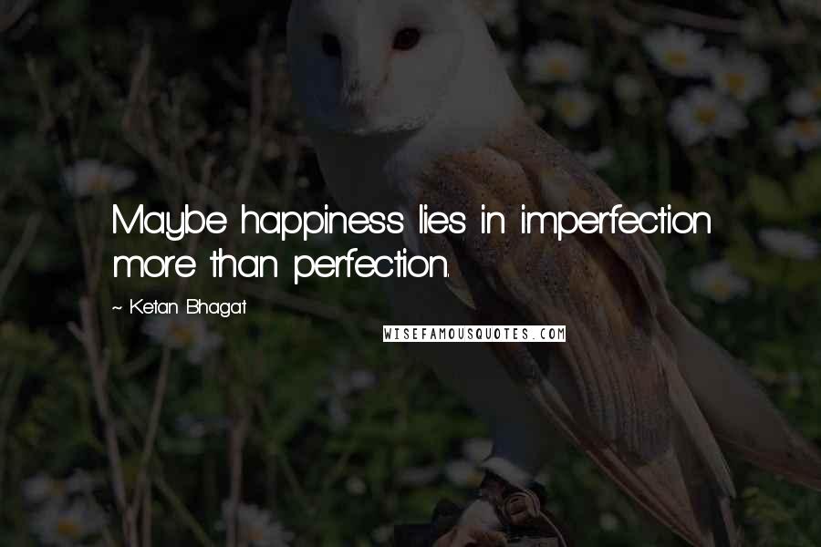 Ketan Bhagat Quotes: Maybe happiness lies in imperfection more than perfection.