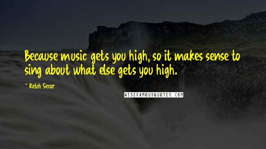 Ketch Secor Quotes: Because music gets you high, so it makes sense to sing about what else gets you high.