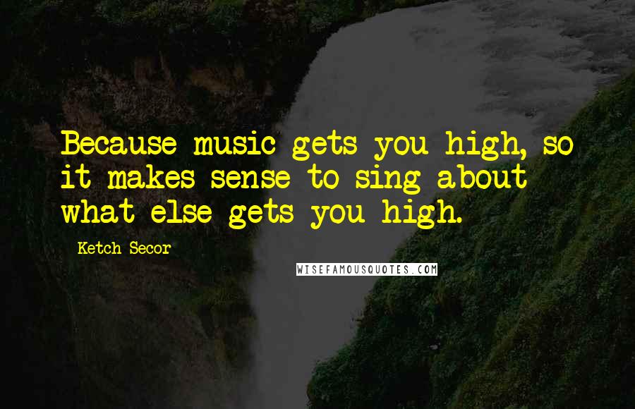 Ketch Secor Quotes: Because music gets you high, so it makes sense to sing about what else gets you high.