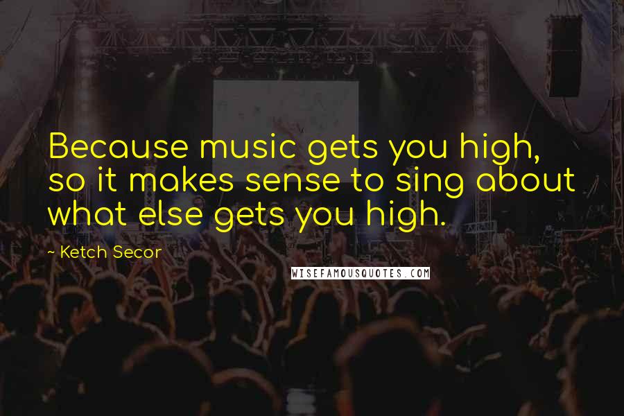 Ketch Secor Quotes: Because music gets you high, so it makes sense to sing about what else gets you high.