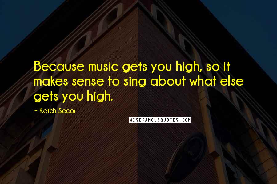 Ketch Secor Quotes: Because music gets you high, so it makes sense to sing about what else gets you high.