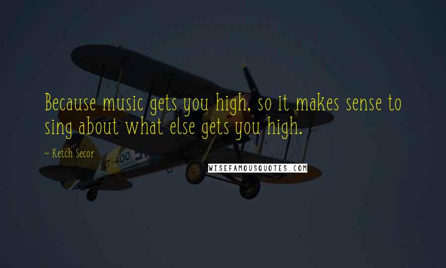 Ketch Secor Quotes: Because music gets you high, so it makes sense to sing about what else gets you high.