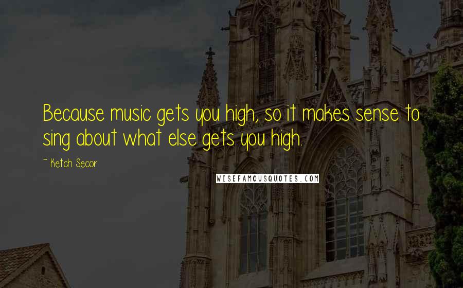 Ketch Secor Quotes: Because music gets you high, so it makes sense to sing about what else gets you high.