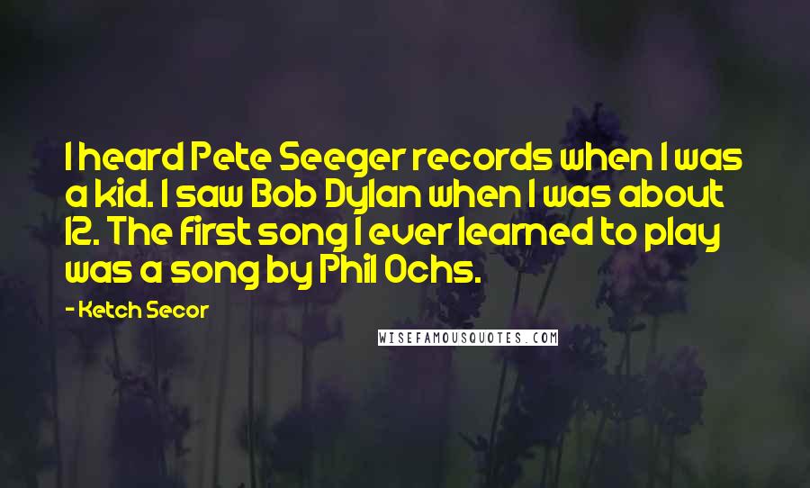 Ketch Secor Quotes: I heard Pete Seeger records when I was a kid. I saw Bob Dylan when I was about 12. The first song I ever learned to play was a song by Phil Ochs.