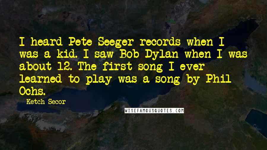 Ketch Secor Quotes: I heard Pete Seeger records when I was a kid. I saw Bob Dylan when I was about 12. The first song I ever learned to play was a song by Phil Ochs.