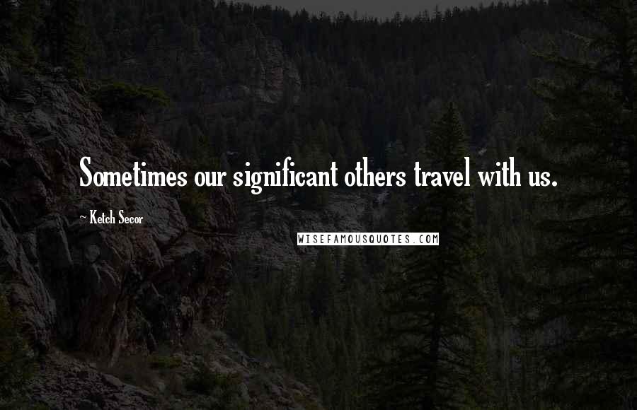 Ketch Secor Quotes: Sometimes our significant others travel with us.