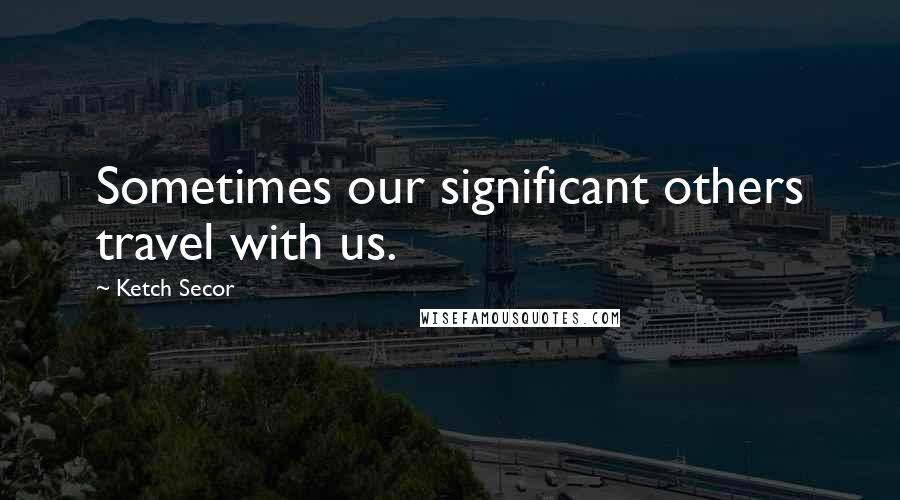 Ketch Secor Quotes: Sometimes our significant others travel with us.