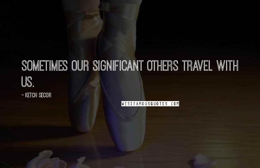 Ketch Secor Quotes: Sometimes our significant others travel with us.