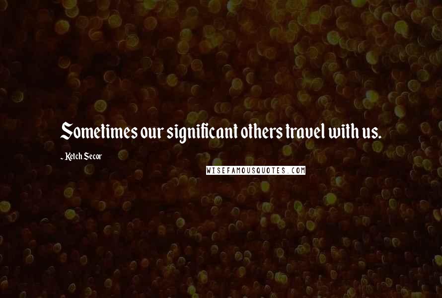 Ketch Secor Quotes: Sometimes our significant others travel with us.