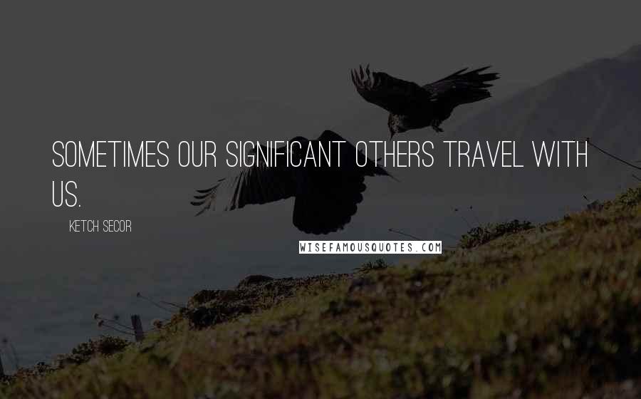 Ketch Secor Quotes: Sometimes our significant others travel with us.