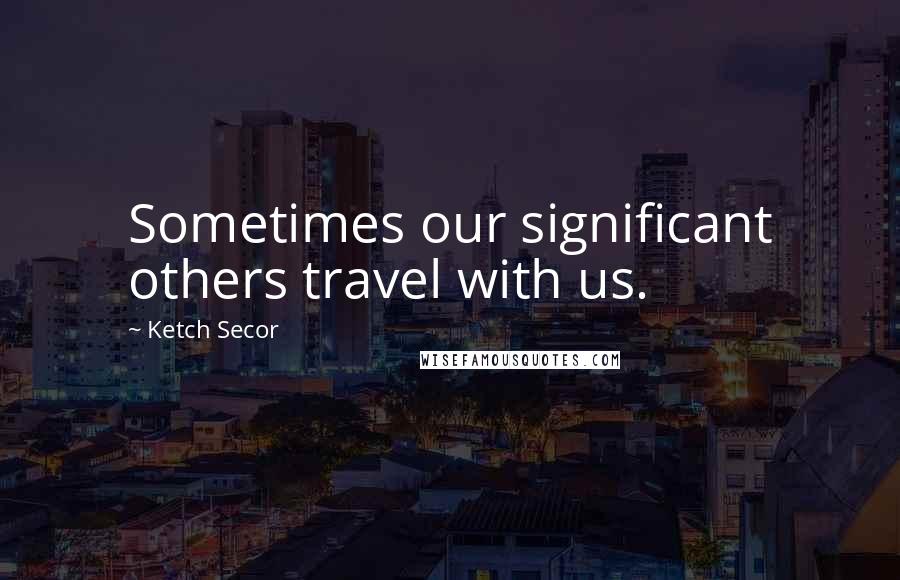 Ketch Secor Quotes: Sometimes our significant others travel with us.