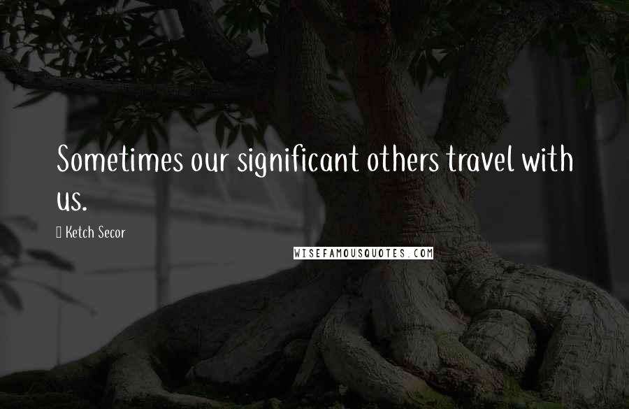 Ketch Secor Quotes: Sometimes our significant others travel with us.