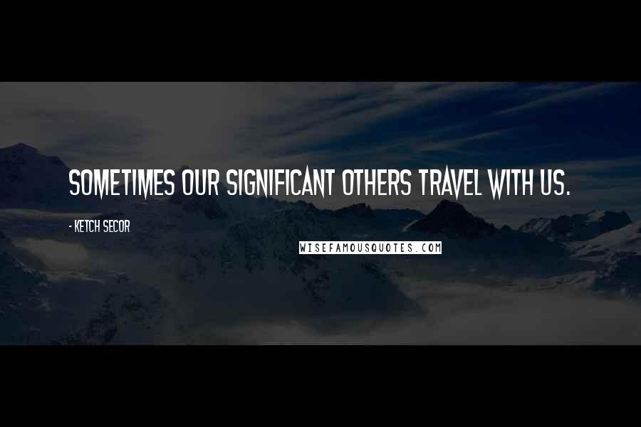 Ketch Secor Quotes: Sometimes our significant others travel with us.