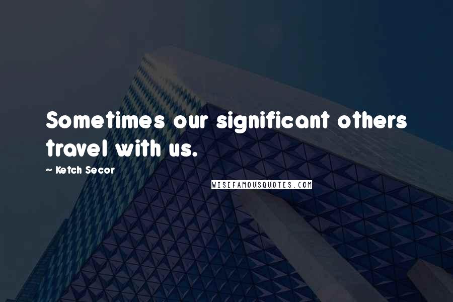 Ketch Secor Quotes: Sometimes our significant others travel with us.