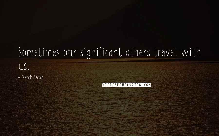 Ketch Secor Quotes: Sometimes our significant others travel with us.