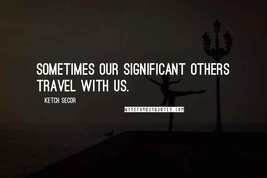 Ketch Secor Quotes: Sometimes our significant others travel with us.