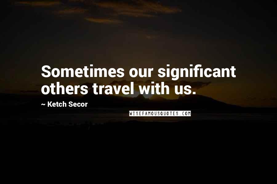 Ketch Secor Quotes: Sometimes our significant others travel with us.