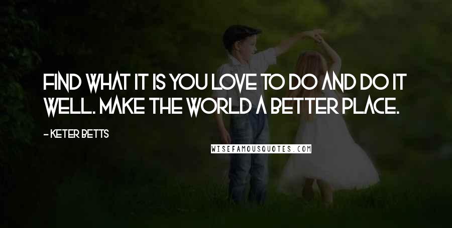 Keter Betts Quotes: Find what it is you love to do and do it well. Make the world a better place.