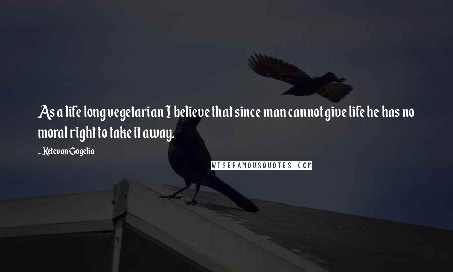 Ketevan Gogelia Quotes: As a life long vegetarian I believe that since man cannot give life he has no moral right to take it away.