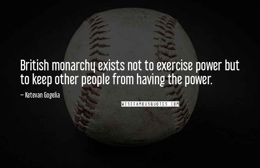 Ketevan Gogelia Quotes: British monarchy exists not to exercise power but to keep other people from having the power.