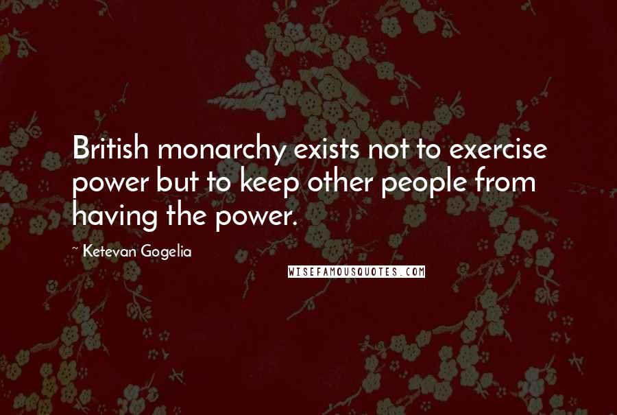 Ketevan Gogelia Quotes: British monarchy exists not to exercise power but to keep other people from having the power.